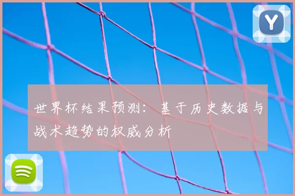 世界杯结果预测:基于历史数据与战术趋势的权威分析
