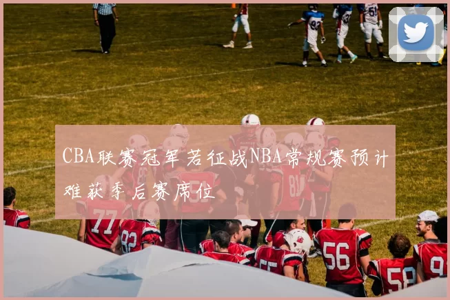 CBA联赛冠军若征战NBA常规赛预计难获季后赛席位