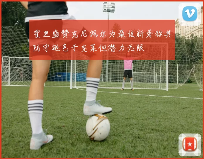 霍里盛赞克尼佩尔为最佳新秀称其防守逊色于克莱但潜力无限