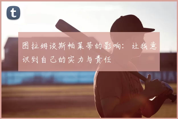 图拉姆谈斯帕莱蒂的影响：让我意识到自己的实力与责任