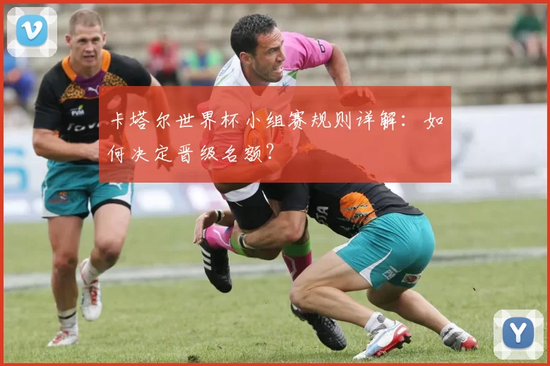 卡塔尔世界杯小组赛规则详解:如何决定晋级名额?