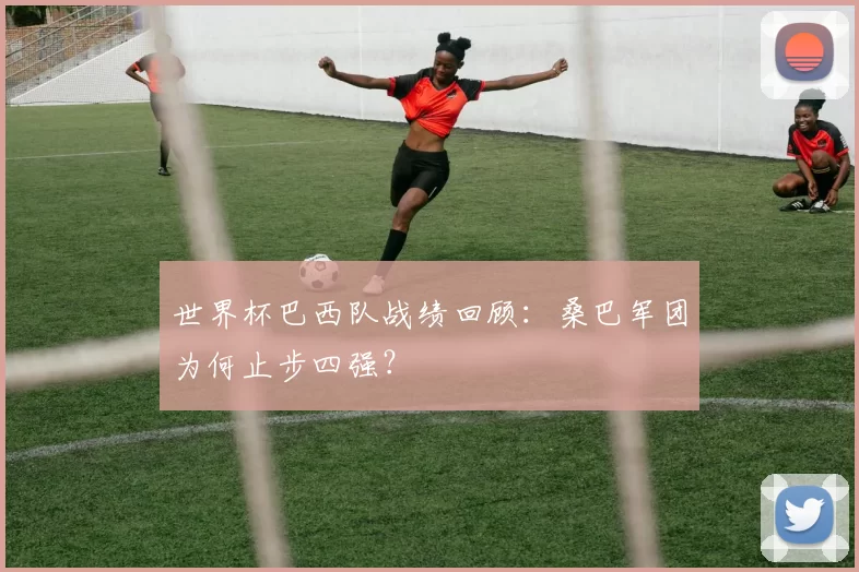 世界杯巴西队战绩回顾:桑巴军团为何止步四强?