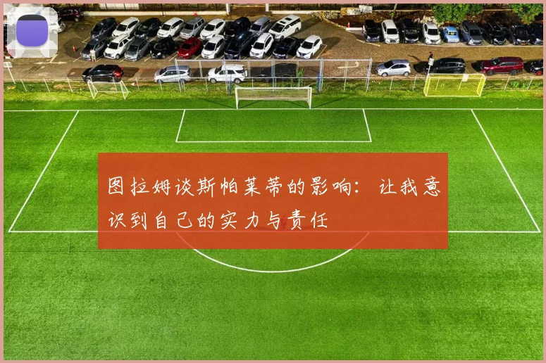 图拉姆谈斯帕莱蒂的影响：让我意识到自己的实力与责任