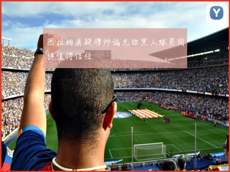 图拉姆质疑穆帅偏见称黑人球员同样值得信任