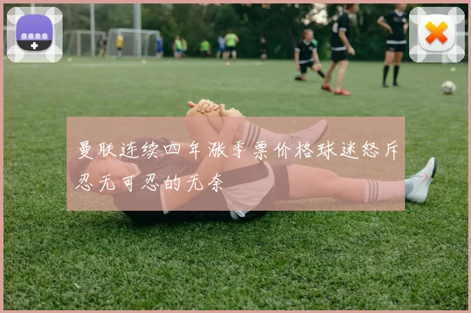 曼联连续四年涨季票价格球迷怒斥忍无可忍的无奈