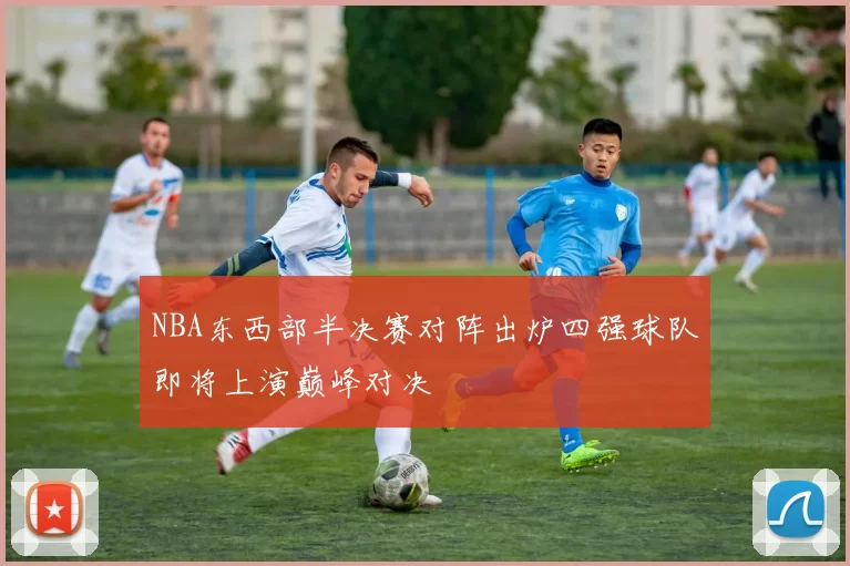 NBA东西部半决赛对阵出炉四强球队即将上演巅峰对决