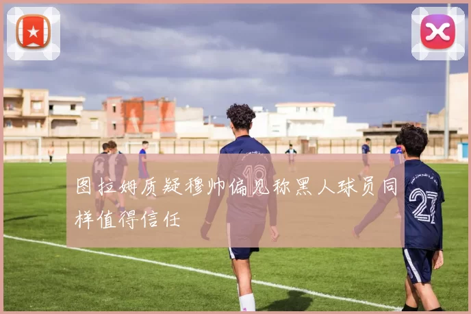 图拉姆质疑穆帅偏见称黑人球员同样值得信任