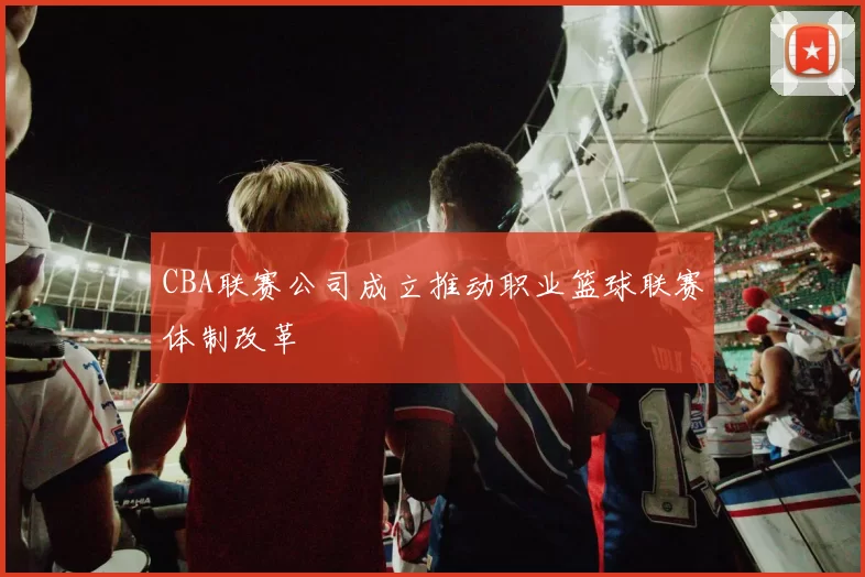 CBA联赛公司成立推动职业篮球联赛体制改革