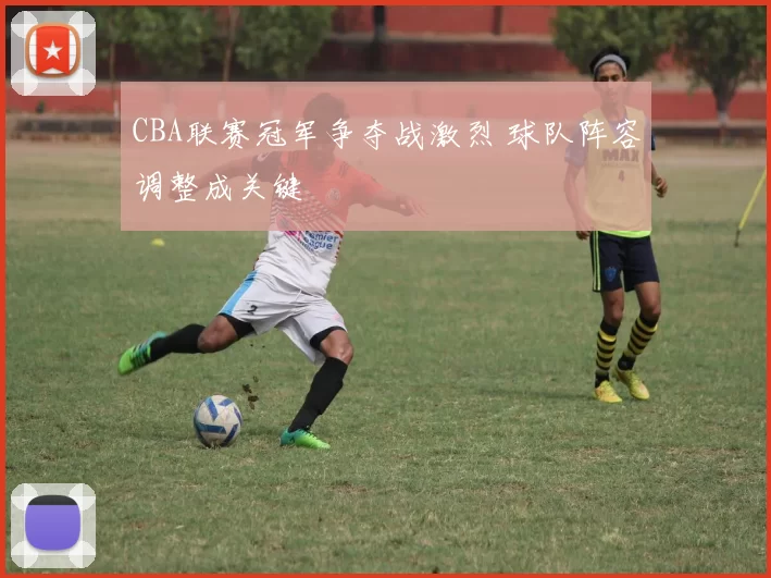 CBA联赛冠军争夺战激烈 球队阵容调整成关键