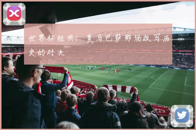 世界杯经典：皇马巴萨那场改写历史的对决