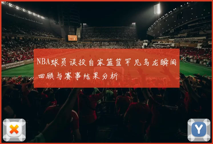 NBA球员误投自家篮筐罕见乌龙瞬间回顾与赛事结果分析