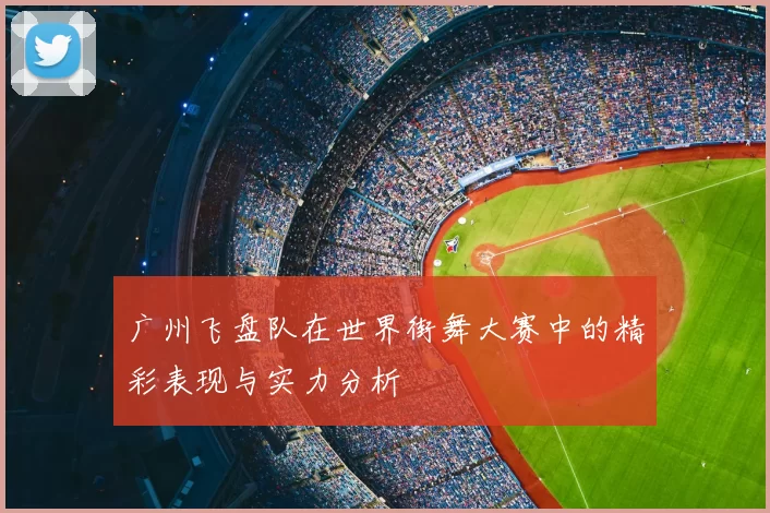 广州飞盘队在世界街舞大赛中的精彩表现与实力分析