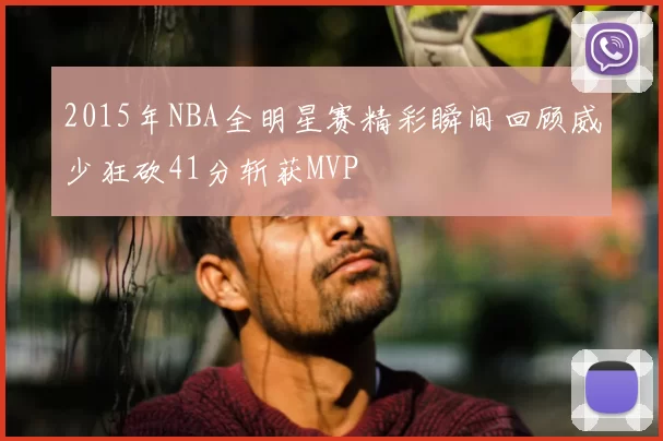 2015年NBA全明星赛精彩瞬间回顾威少狂砍41分斩获MVP