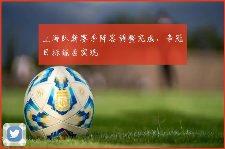 上海队新赛季阵容调整完成，争冠目标能否实现