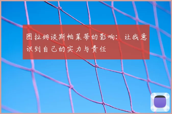 图拉姆谈斯帕莱蒂的影响：让我意识到自己的实力与责任