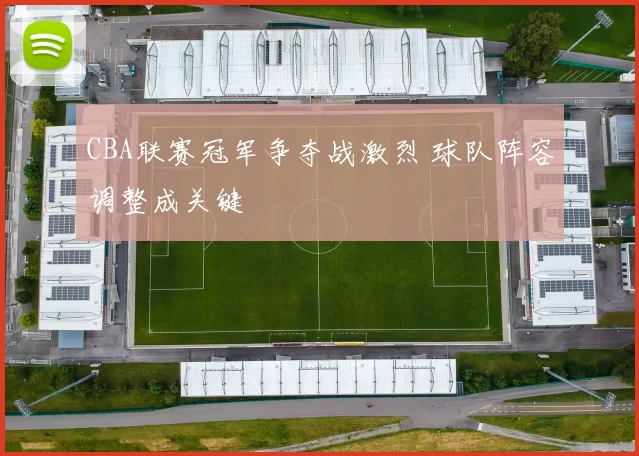 CBA联赛冠军争夺战激烈 球队阵容调整成关键