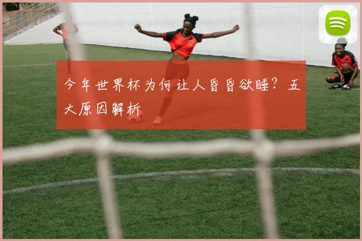 今年世界杯为何让人昏昏欲睡？五大原因解析