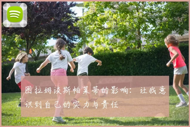 图拉姆谈斯帕莱蒂的影响：让我意识到自己的实力与责任