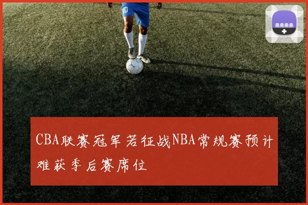 CBA联赛冠军若征战NBA常规赛预计难获季后赛席位