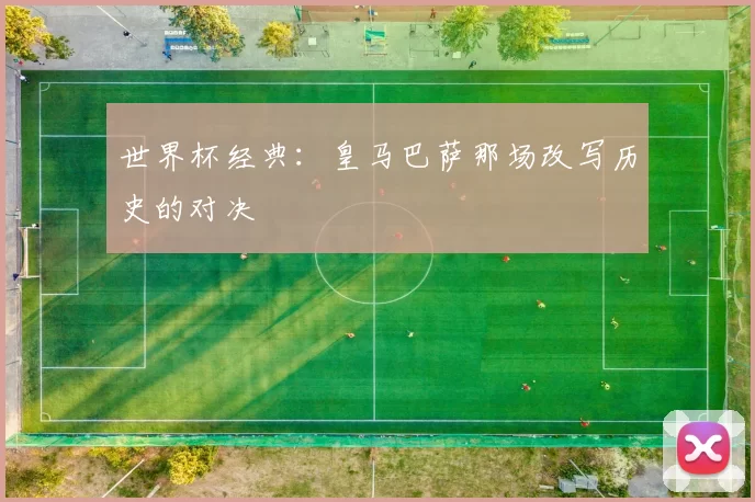 世界杯经典：皇马巴萨那场改写历史的对决