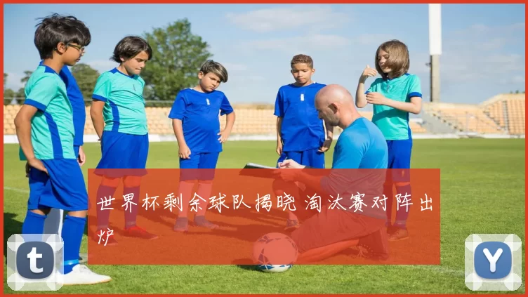 世界杯剩余球队揭晓 淘汰赛对阵出炉