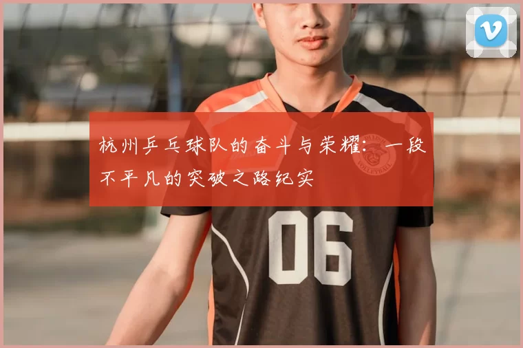 杭州乒乓球队的奋斗与荣耀：一段不平凡的突破之路纪实