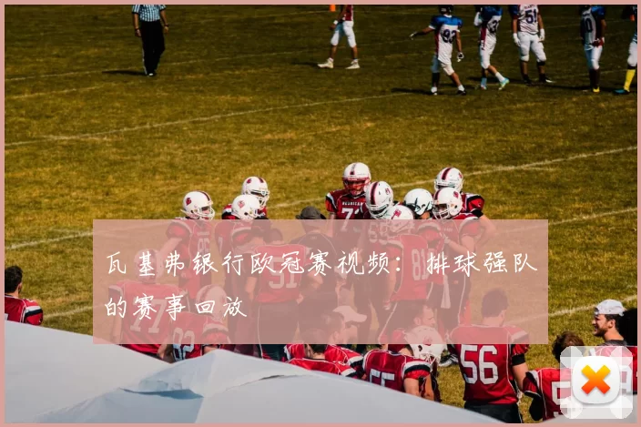 瓦基弗银行欧冠赛视频：排球强队的赛事回放