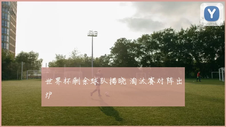 世界杯剩余球队揭晓 淘汰赛对阵出炉