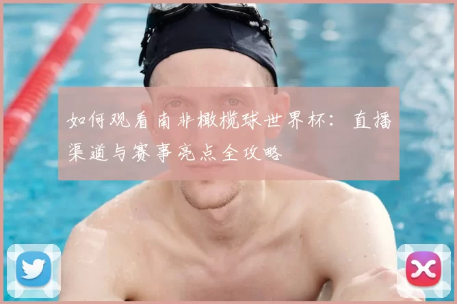 如何观看南非橄榄球世界杯:直播渠道与赛事亮点全攻略