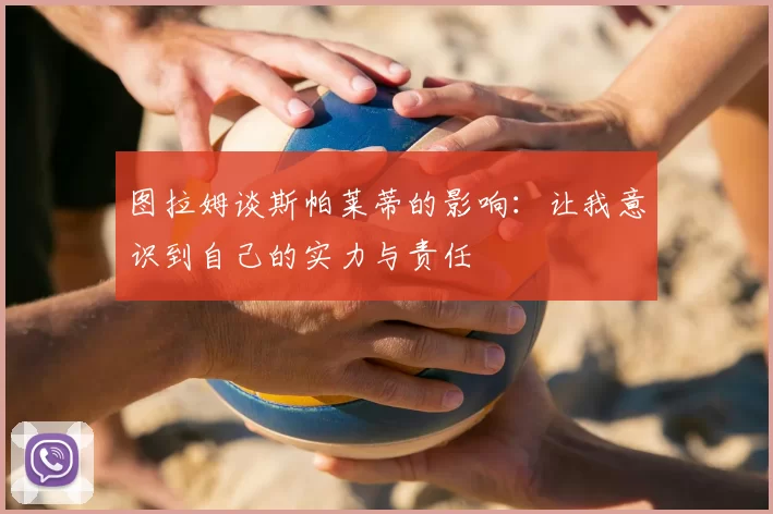 图拉姆谈斯帕莱蒂的影响：让我意识到自己的实力与责任