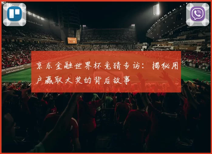 京东金融世界杯竞猜专访:揭秘用户赢取大奖的背后故事