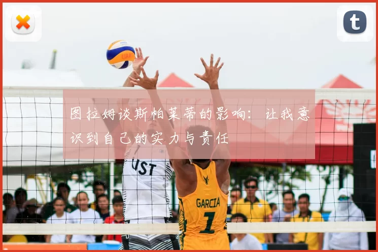 图拉姆谈斯帕莱蒂的影响：让我意识到自己的实力与责任
