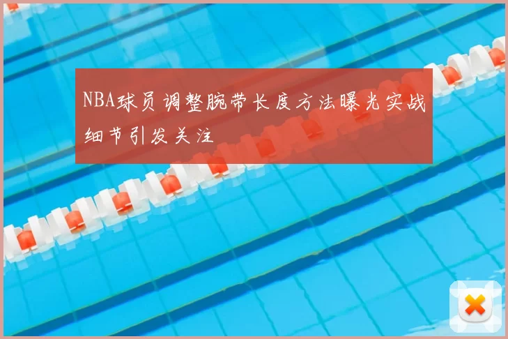 NBA球员调整腕带长度方法曝光实战细节引发关注