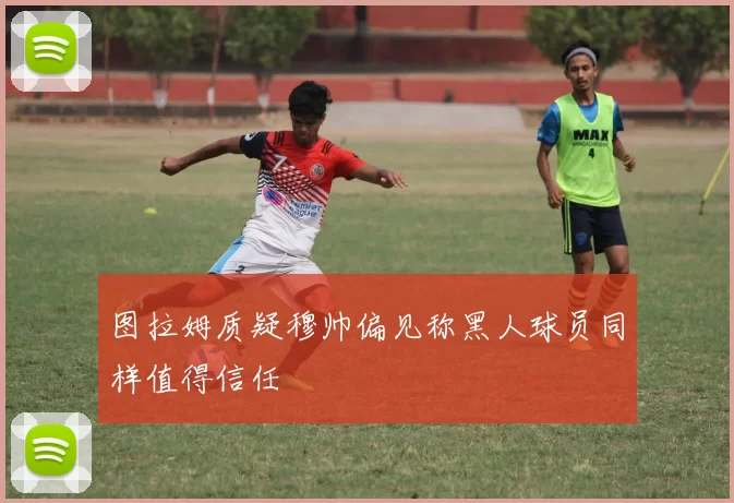 图拉姆质疑穆帅偏见称黑人球员同样值得信任