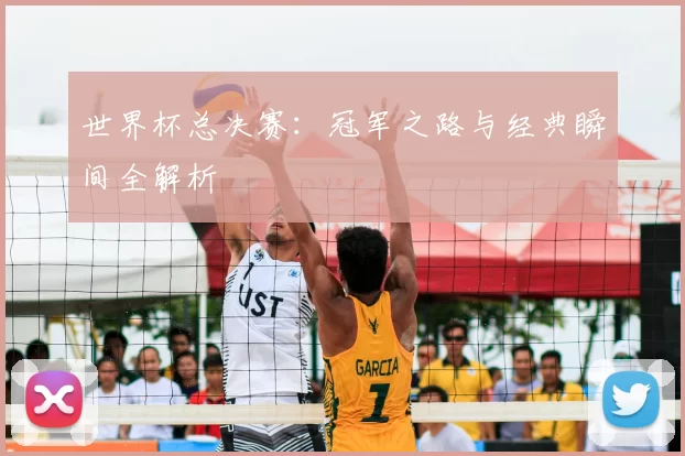 世界杯总决赛:冠军之路与经典瞬间全解析
